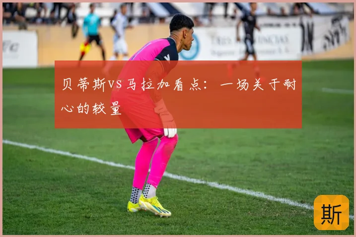 贝蒂斯vs马拉加看点：一场关于耐心的较量