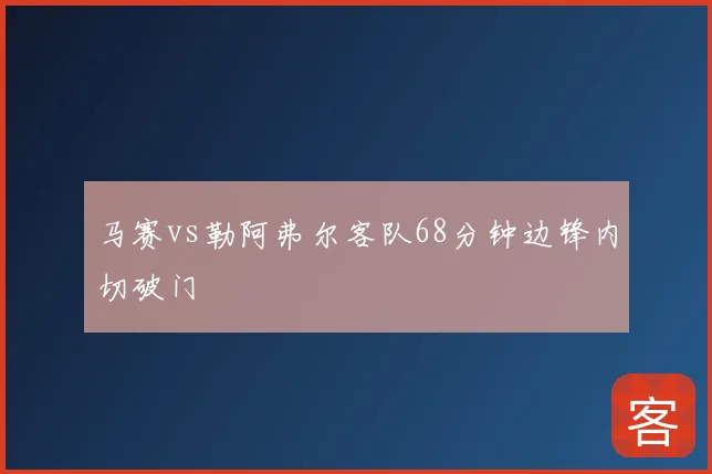 马赛vs勒阿弗尔客队68分钟边锋内切破门
