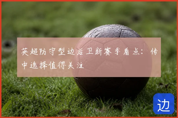 英超防守型边后卫新赛季看点：传中选择值得关注