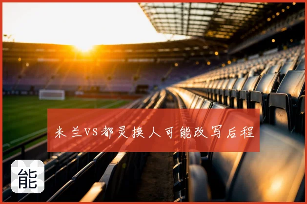 米兰vs都灵换人可能改写后程