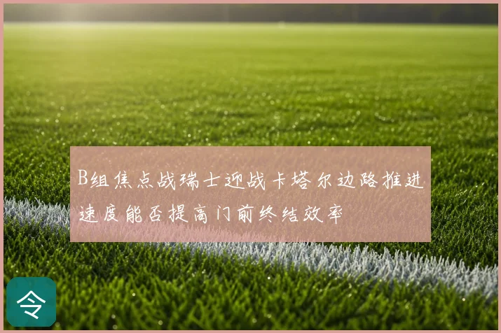 B组焦点战瑞士迎战卡塔尔边路推进速度能否提高门前终结效率