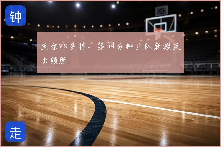 里尔vs多特，第34分钟主队新援反击锁胜